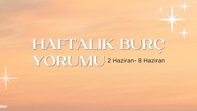Bu Hafta Burçları Neler Bekliyor? 2- 8 Haziran Haftası Haftalık Burç Yorumları?