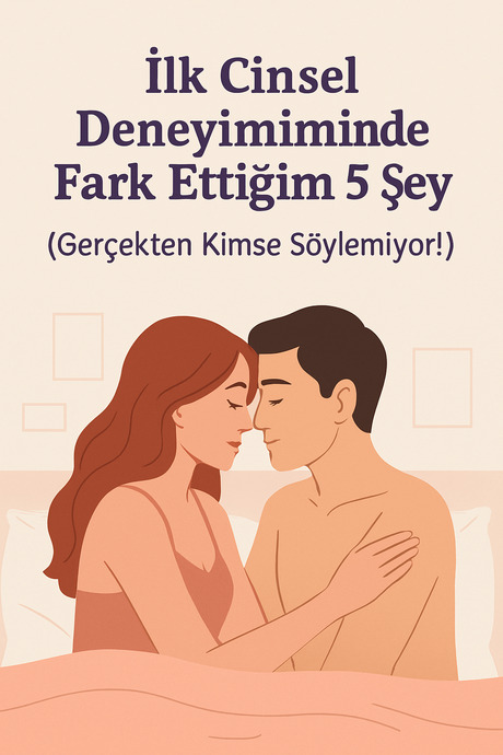 İlk Cinsel Deneyimimde Fark Ettiğim 5 Şey (Gerçekten Kimse Söylemiyor!)