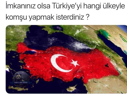 İmkanınız olsa Türkiye'yi hangi ülke ile komşu yapmak isterdiniz?