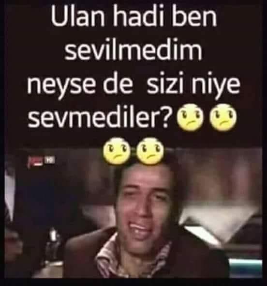 Ulan hadi ben sevilmedim neysede sizi niye sevmediler ?
