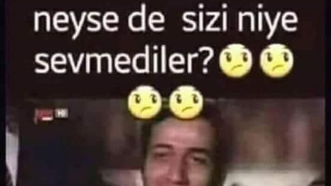 Ulan hadi ben sevilmedim neysede sizi niye sevmediler ?