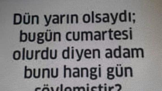 Zekasına güvenenler hepinize iyi geceler. Dün yarın olsaydı bugün cumartesi olurdu?