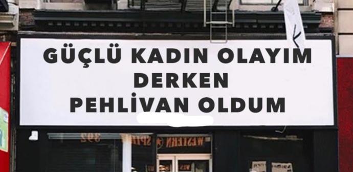 Güçlü kadın olayım derken pehlivan mı oldunuz?