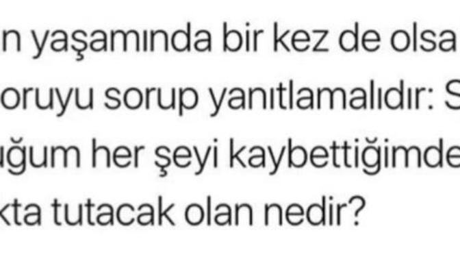 Sahip olduğun her şeyi kaybettiğinde seni ayakta tutacak olan nedir?