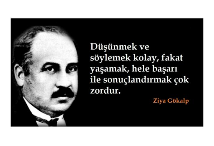 Ziya Gökalp:Düşünmek ve söylemek kolay, fakat yaşamak, hele başarı ile sonuçlandırmak çok zordur. Hangi olayda zoru yaşadınız?