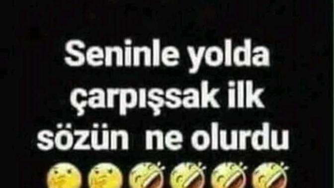 Seninle yolda çarpışsak ilk sözün ne olurdu?