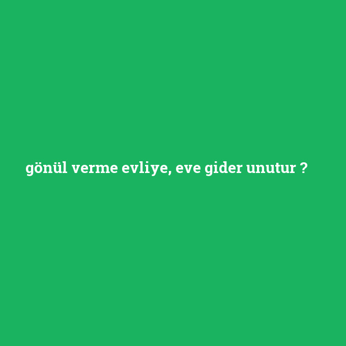 "Evliye gönül verme, eve gider unutur" derler, bu ne demek?