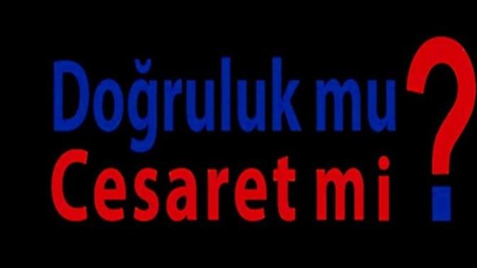 Doğruluk mu cesaret mi?