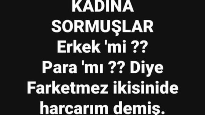 Kadına sormuşlar paramı erkekmi diye kadında bana fark yapmaz ikisinide harcarım demiş sizcede öylemidir acaba yaani?