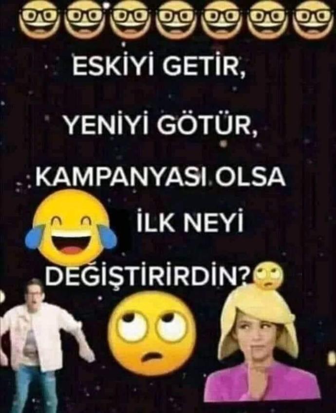 Eskiyi Getir , Yeniyi Götür kampanyası olsa ilk olarak neyi değiştirirdiniz?