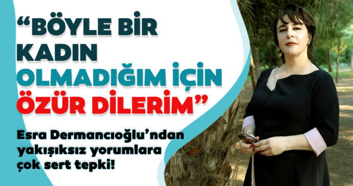 Böyle bir kadın olmadığım için özür diliyorum hepinizden diyen Esra Dermancıoğlu haklı mı?