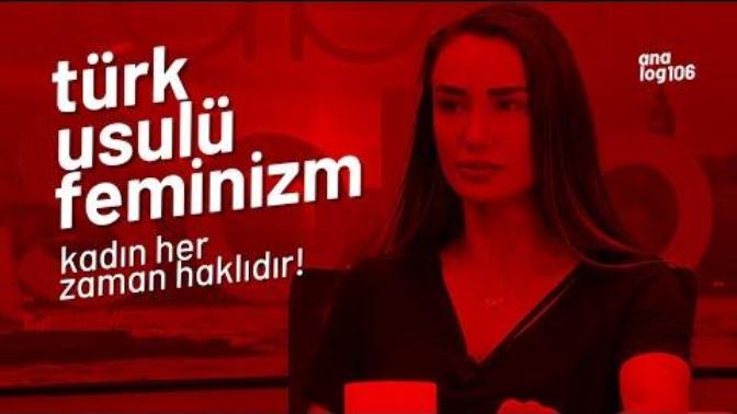 Türk usulü feminizm hakkında ne düşünüyorsunuz?