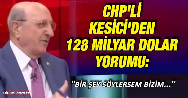 CHPli İlhan Kesicinin 128 milyar dolar nerede sorusuna söyledikleri hakkında ne düsünüyorsunuz?