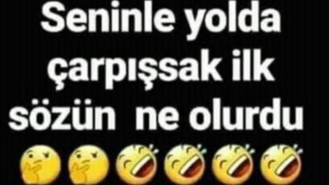 Seninle yolda çarpışsak ilk sözün ne olurdu 🤪🤪?