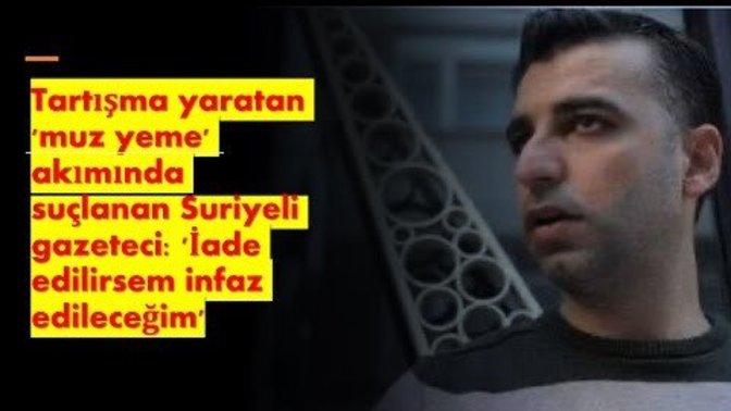 Muz yeme akımında suçlanan Suriyeli gazeteci: 'İade edilirsem infaz edileceğim' dedi. İade edelim mi?