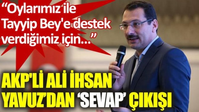 AKP'li Ali İhsan Yavuz: Tayyip bey'e oy verdiğimiz için hanemize sevap yazılıyor dedi! Tayyip Erdoğan siyasetçi mi, peygamber mi?