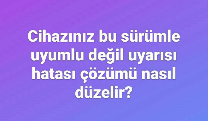 Google Play Store'da "Cihazınız bu sürümle uyumlu değil hatası" nasıl çözülür?