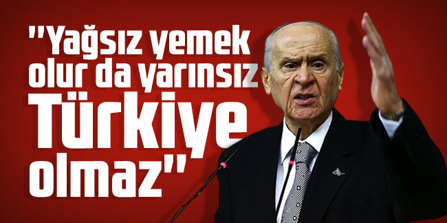 Devlet Bahçeli, Yağsız yemek olur da yarınsız Türkiye olmaz! dedi. Sizce haklı mı?