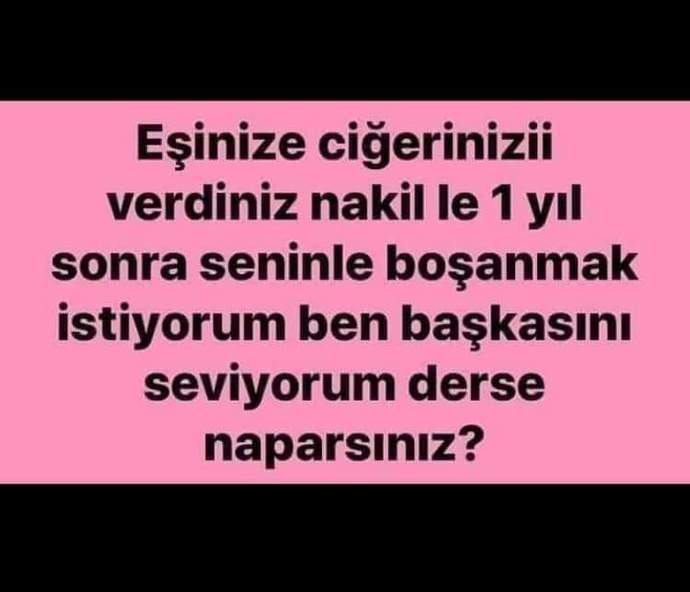 Eşinize ciğerinizi verdikten kısa süre sonra başkasını sevdiğini söyleyip boşanmak istese ne yapardınız?