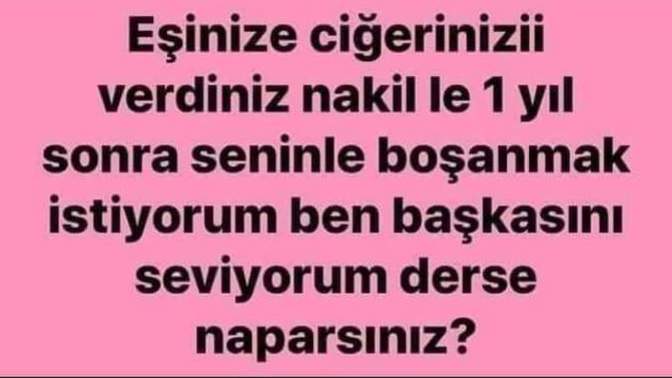 Eşinize ciğerinizi verdikten kısa süre sonra başkasını sevdiğini söyleyip boşanmak istese ne yapardınız?