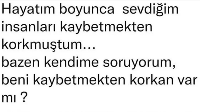 Şöyle bir düşünün bakalım, hayatınızda sizi kaybetmekten korkan biriler var mı ki?