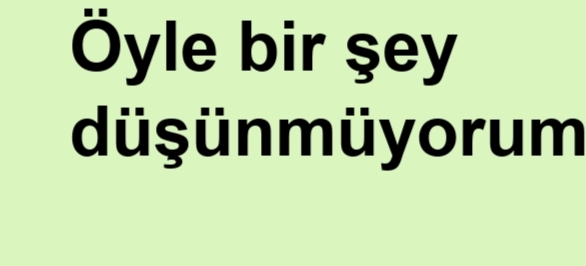 Şuanlik öyle bir şey düşünmüyorum dedi ne yapayım?