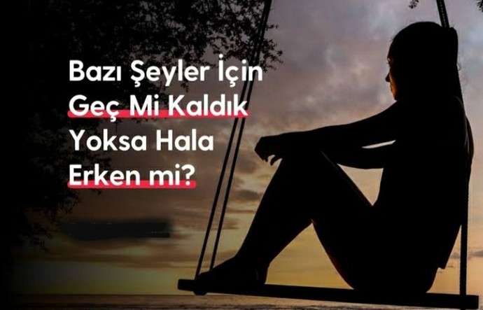 Kendinizi bazı şeyler icin çok geç kalmış hissettiğiniz oldumu?