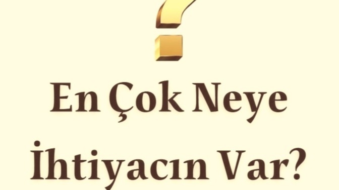 En çok neye ihtiyacın var?