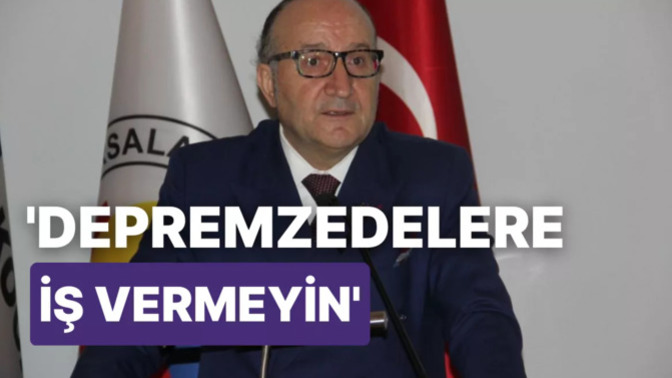 Kocaeli Sanayi Odası Başkanı "depremzedelere iş vermeyin" dedi. Konu hakkındaki düşünceleriniz neler?