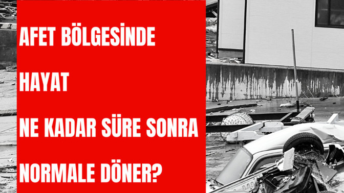 Afet bölgesinde hayat ne kadar süre sonra normale döner?