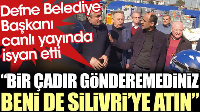 Defne Belediye Başkanı: Vallahi yeter bir çadır gönderemediniz, beni de Silivriye atın?
