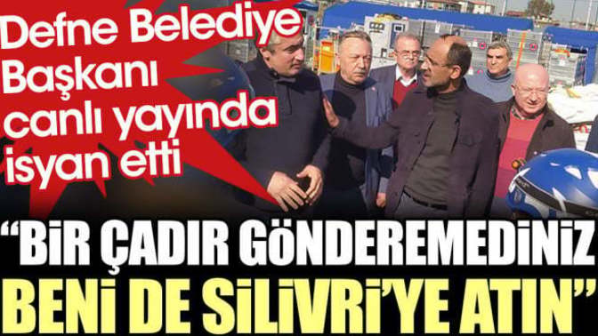 Defne Belediye Başkanı: Vallahi yeter bir çadır gönderemediniz, beni de Silivri'ye atın?