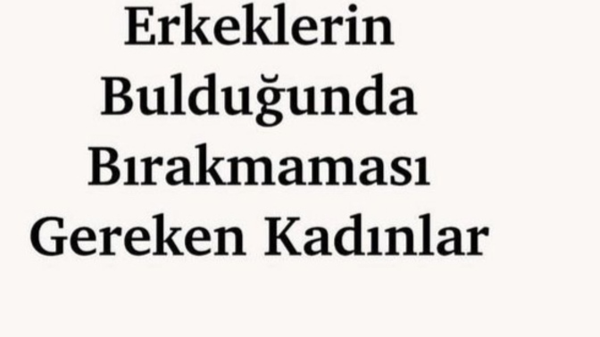Erkrklerin bulduğunda bırakmaması gereken kadınlar kimlerdir peki?