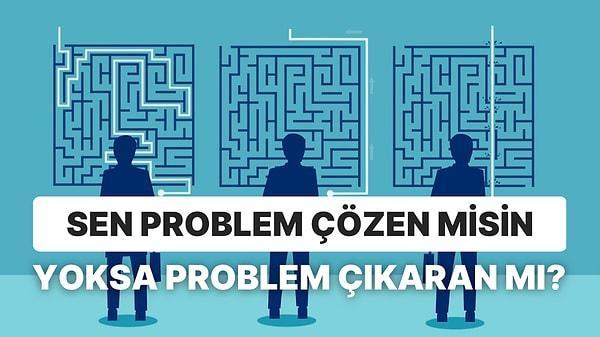 Problemleri çözen bir insan mısın yoksa problemin kaynağı olan bir insan mı?