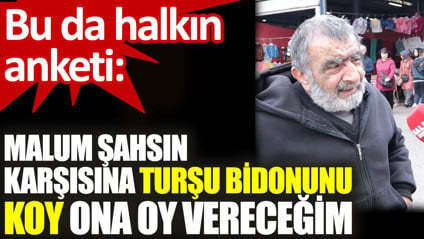 Sokak röportajı; Malum şahsın karşısına turşu bidonunu koy ona oy vereceğim. Peki siz ne yapardınız?