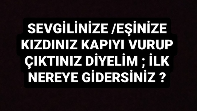 Sevgilinize/eşinize kızıp kapıyı vurup çıktınız diyelim, ilk nereye giderseniz?