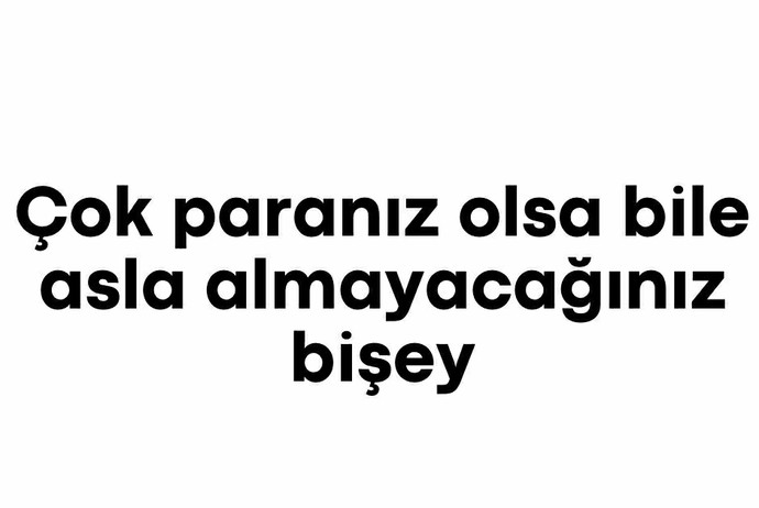 Çok param olsa bile asla almam dediğin bir şey var mı?