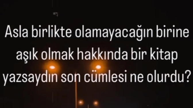 Asla birlikte olamayacağın birine aşık olmak hakkında bir kitap yazsaydın son cümlesi ne olurdu?