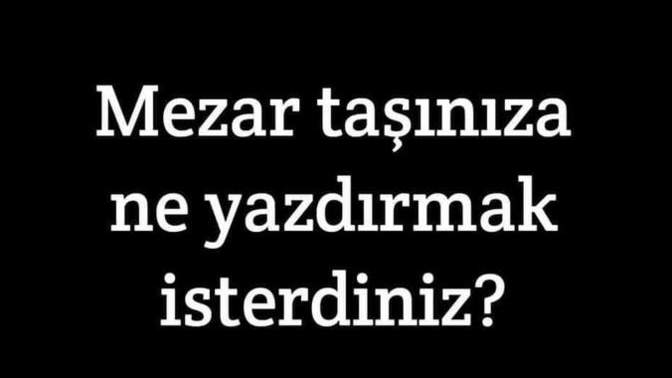 Mezar taşına ne yazılmasını istersin?