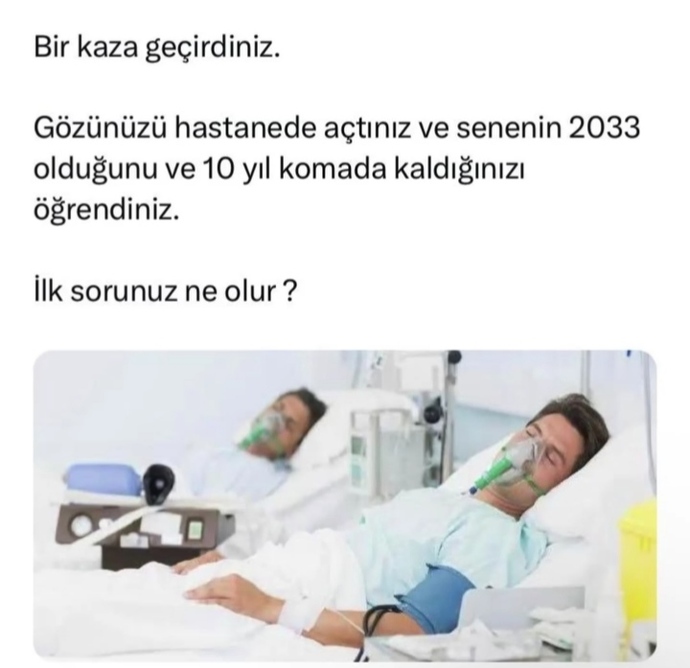 Bir kaza geçirdiniz ve 10 yıl komada kaldınız varsayalım ; gözünüzü açtığınızda ilk sorunuz ne olurdu?