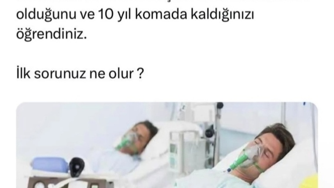 Bir kaza geçirdiniz ve 10 yıl komada kaldınız varsayalım ; gözünüzü açtığınızda ilk sorunuz ne olurdu?