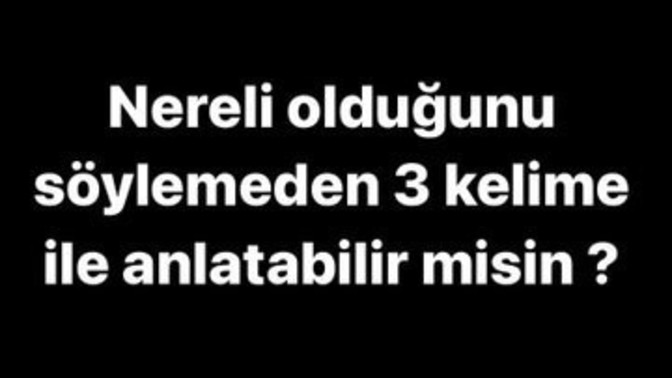Nereli olduğunu söylemeden 3 kelime ile anlatabilir misin?