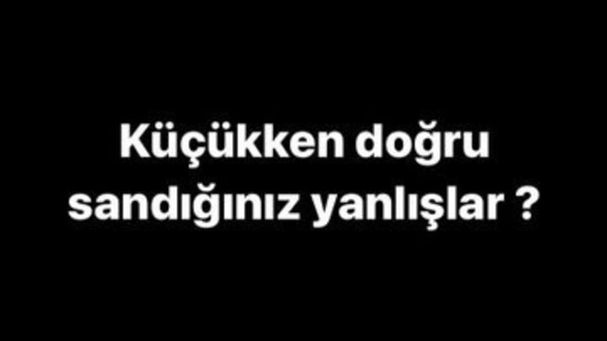 Küçükken doğru sandığınız yanlışlar neydi?