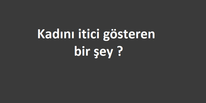 Kadını itici gösteren bir detay söyler misiniz?