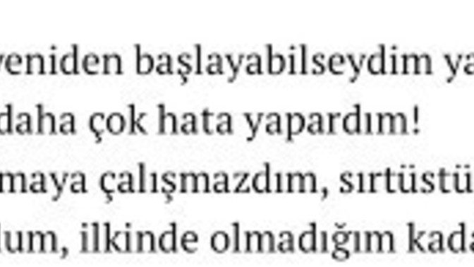 Eğer yeniden başlasaydınız hayata, şimdi ki hayatınız da yaptığınız neleri yapar veya yapmazdınız?