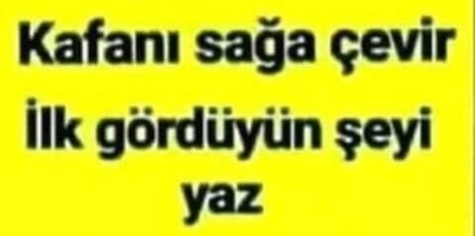 Kafanı sağa çevirip ilk gördüğün şeyi yazar mısın?