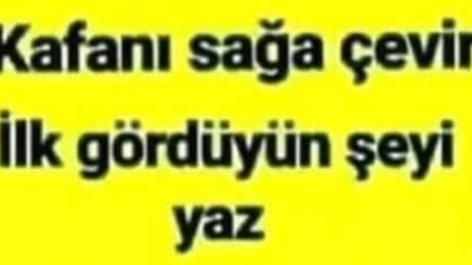 Kafanı sağa çevirip ilk gördüğün şeyi yazar mısın?