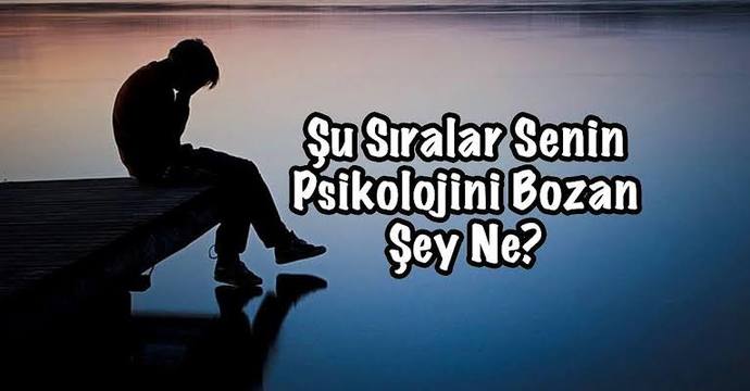 Şu sıralar senin psikolojini bozan şey nedir?