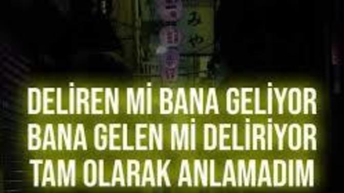 Deliren mı sana geliyor sana gelen mı deliriyor?