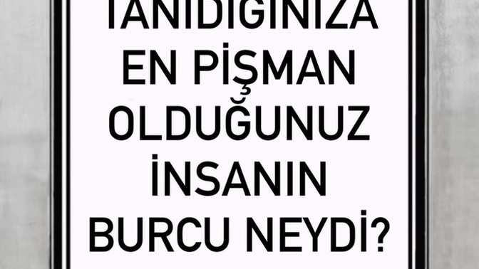 Tanıdığınıza en pişman olduğunuz burç hangisiydi?